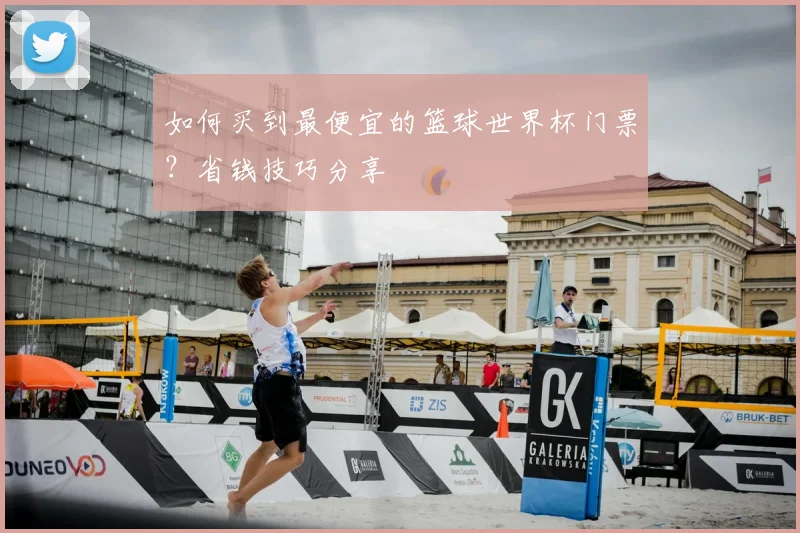 如何买到最便宜的篮球世界杯门票？省钱技巧分享