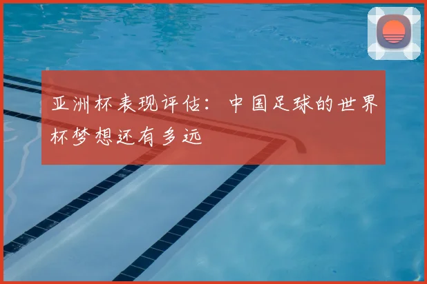 亚洲杯表现评估:中国足球的世界杯梦想还有多远