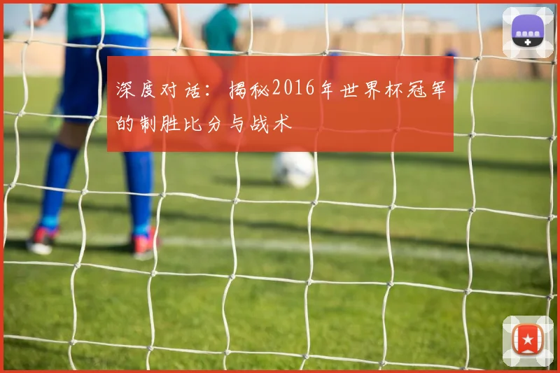 深度对话：揭秘2016年世界杯冠军的制胜比分与战术