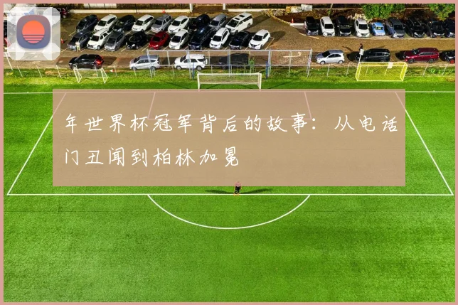 年世界杯冠军背后的故事：从电话门丑闻到柏林加冕