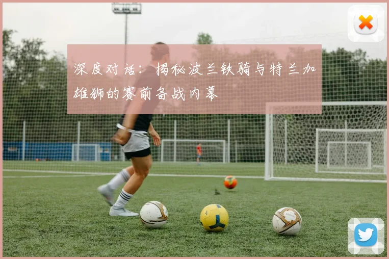 深度对话：揭秘波兰铁骑与特兰加雄狮的赛前备战内幕