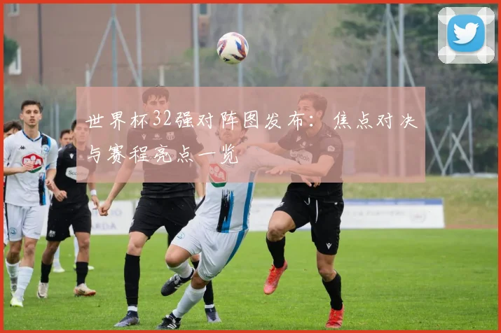 世界杯32强对阵图发布:焦点对决与赛程亮点一览