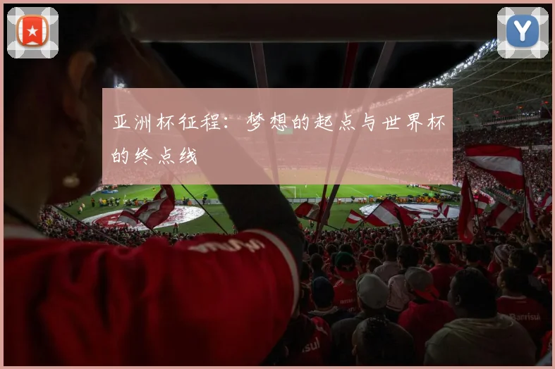 亚洲杯征程:梦想的起点与世界杯的终点线