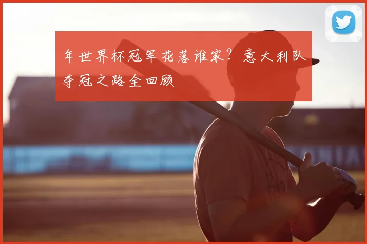 年世界杯冠军花落谁家？意大利队夺冠之路全回顾