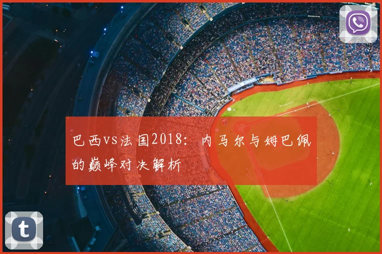 巴西vs法国2018：内马尔与姆巴佩的巅峰对决解析
