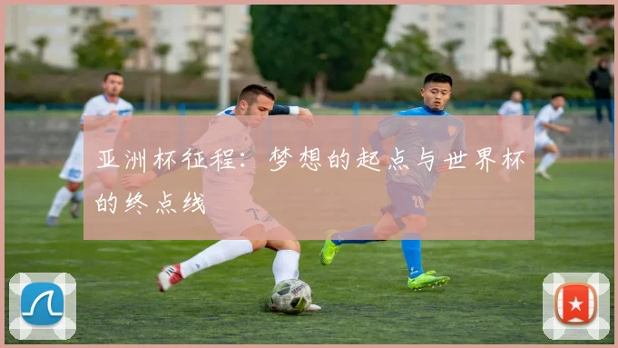 亚洲杯征程:梦想的起点与世界杯的终点线