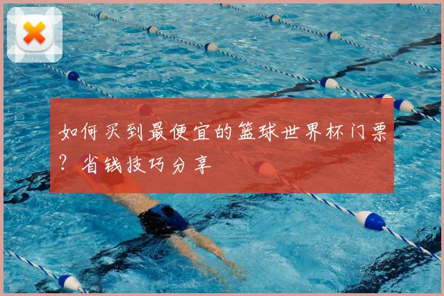 如何买到最便宜的篮球世界杯门票？省钱技巧分享