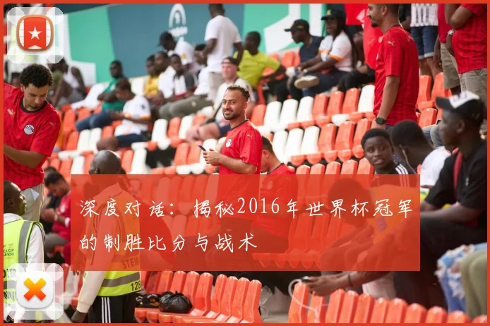 深度对话：揭秘2016年世界杯冠军的制胜比分与战术