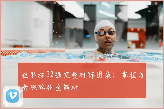 世界杯32强完整对阵图表:赛程与晋级路径全解析