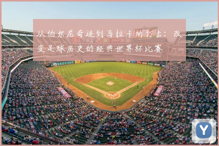 从伯尔尼奇迹到马拉卡纳打击：改变足球历史的经典世界杯比赛
