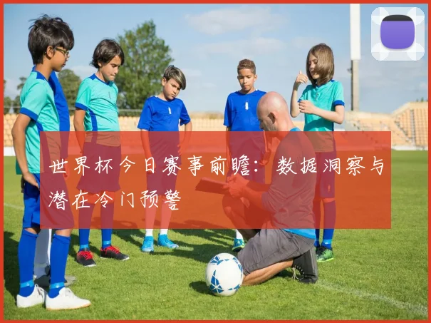 世界杯今日赛事前瞻:数据洞察与潜在冷门预警