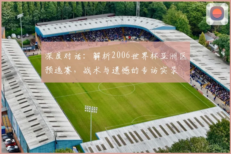 深度对话：解析2006世界杯亚洲区预选赛，战术与遗憾的专访实录
