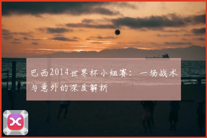 巴西2014世界杯小组赛：一场战术与意外的深度解析
