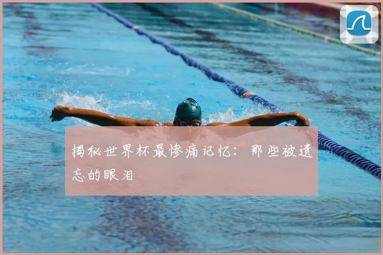 揭秘世界杯最惨痛记忆:那些被遗忘的眼泪
