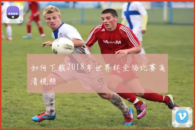如何下载2018年世界杯全场比赛高清视频