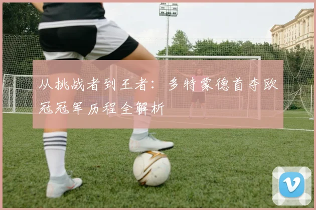 从挑战者到王者：多特蒙德首夺欧冠冠军历程全解析