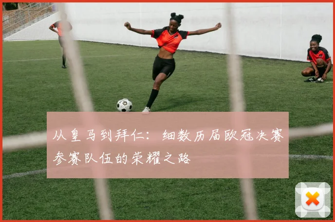 从皇马到拜仁：细数历届欧冠决赛参赛队伍的荣耀之路