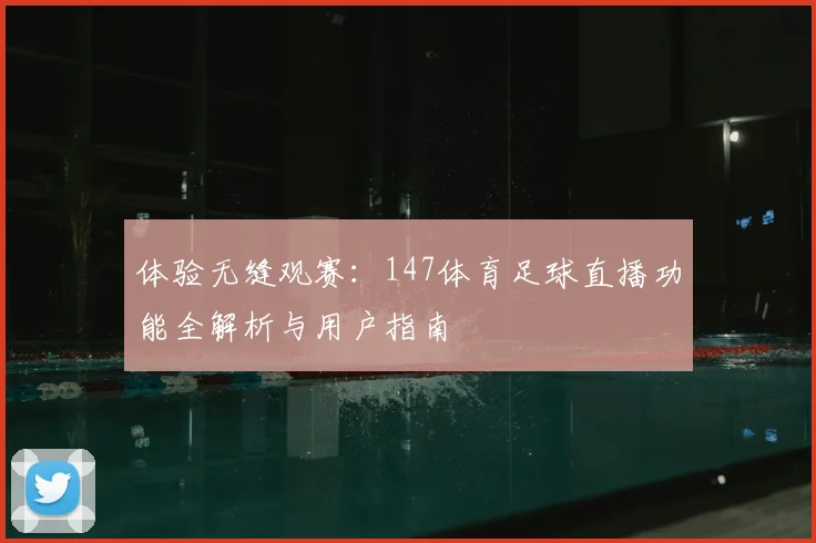 体验无缝观赛：147体育足球直播功能全解析与用户指南