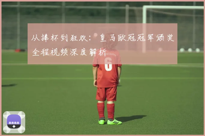 从捧杯到狂欢：皇马欧冠冠军颁奖全程视频深度解析