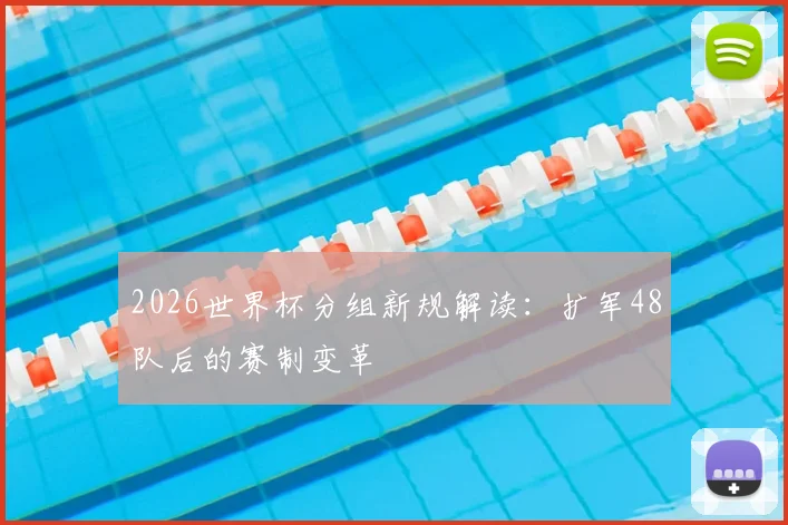 2026世界杯分组新规解读：扩军48队后的赛制变革