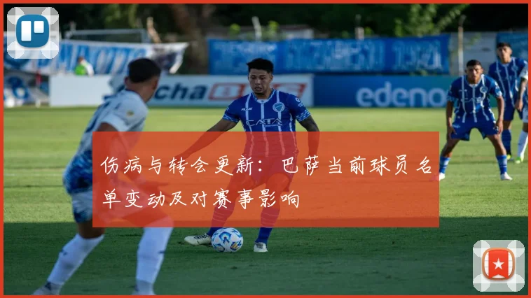 伤病与转会更新：巴萨当前球员名单变动及对赛事影响