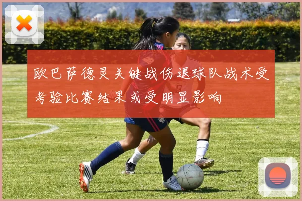 欧巴萨德灵关键战伤退球队战术受考验比赛结果或受明显影响