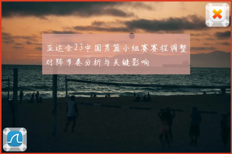 亚运会23中国男篮小组赛赛程调整对阵节奏分析与关键影响