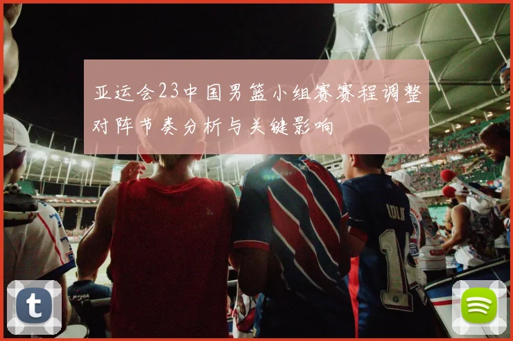 亚运会23中国男篮小组赛赛程调整对阵节奏分析与关键影响