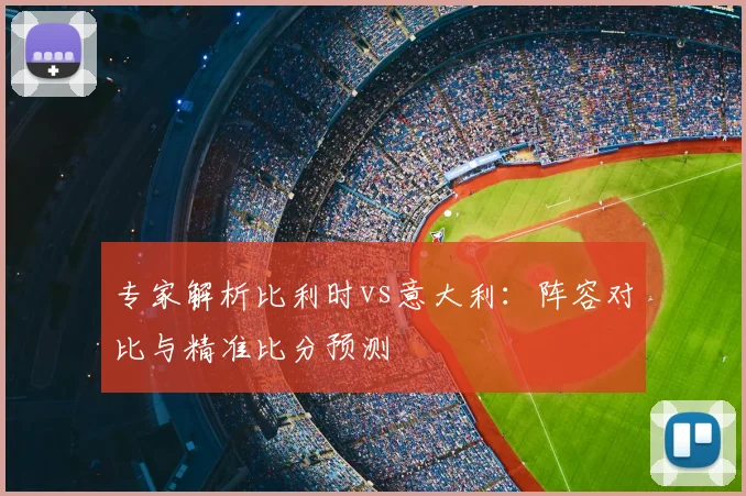 专家解析比利时vs意大利：阵容对比与精准比分预测
