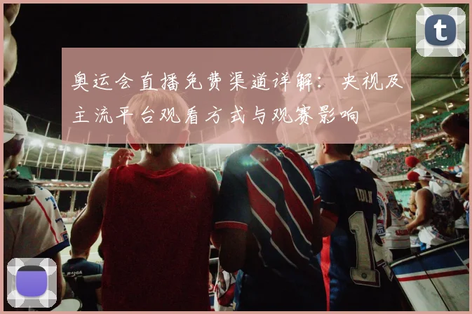 奥运会直播免费渠道详解：央视及主流平台观看方式与观赛影响