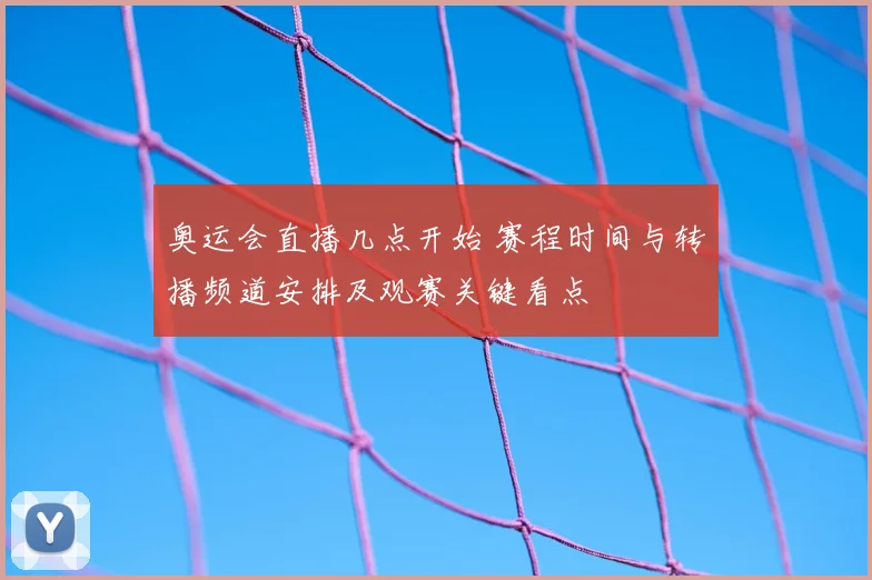 奥运会直播几点开始 赛程时间与转播频道安排及观赛关键看点