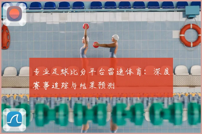 专业足球比分平台雷速体育：深度赛事追踪与结果预测