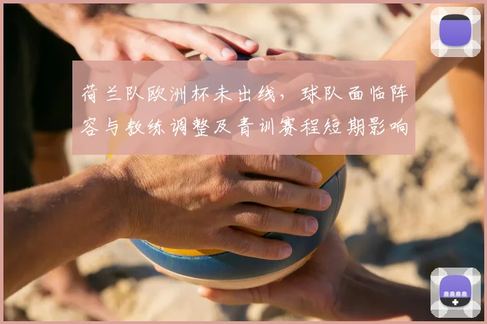 荷兰队欧洲杯未出线，球队面临阵容与教练调整及青训赛程短期影响