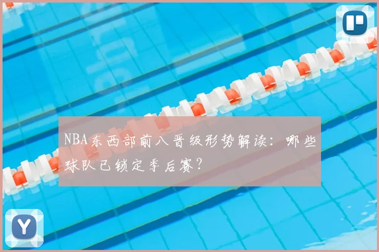 NBA东西部前八晋级形势解读：哪些球队已锁定季后赛？
