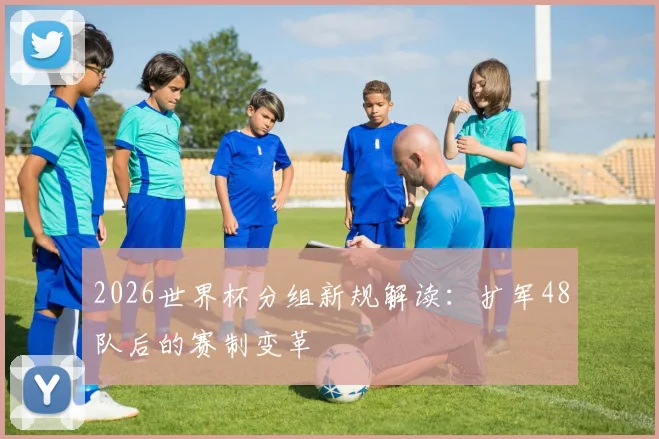 2026世界杯分组新规解读：扩军48队后的赛制变革