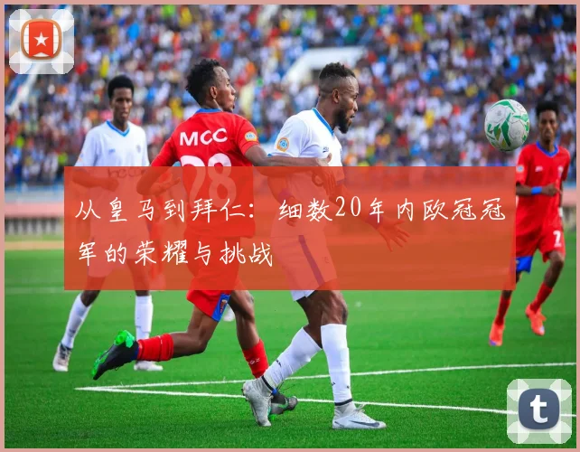 从皇马到拜仁：细数20年内欧冠冠军的荣耀与挑战