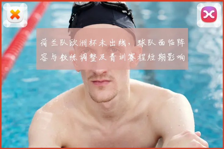 荷兰队欧洲杯未出线，球队面临阵容与教练调整及青训赛程短期影响