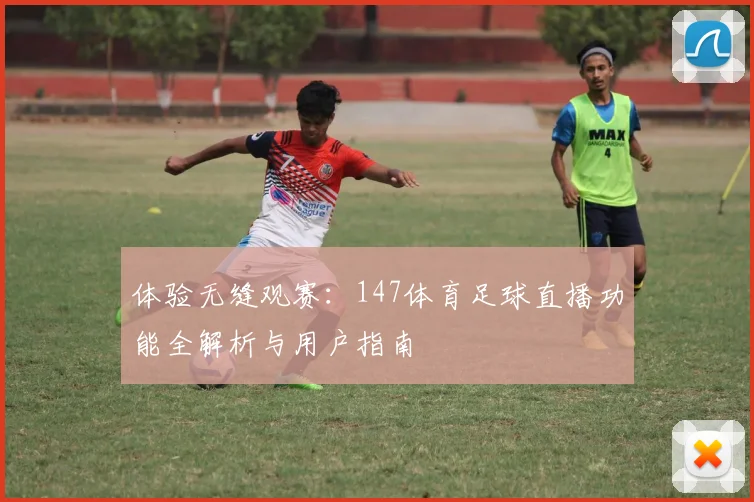 体验无缝观赛：147体育足球直播功能全解析与用户指南