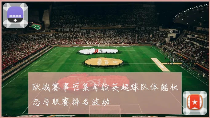 欧战赛事密集考验英超球队体能状态与联赛排名波动