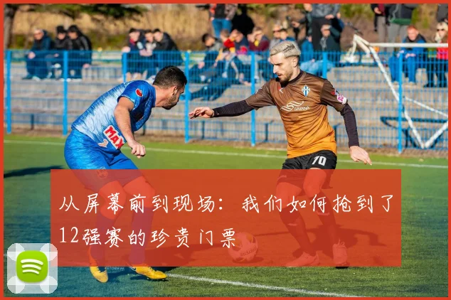 从屏幕前到现场：我们如何抢到了12强赛的珍贵门票