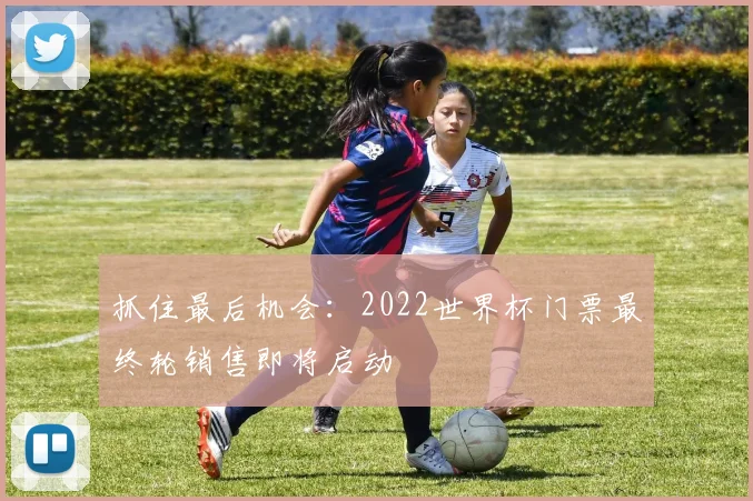 抓住最后机会：2022世界杯门票最终轮销售即将启动