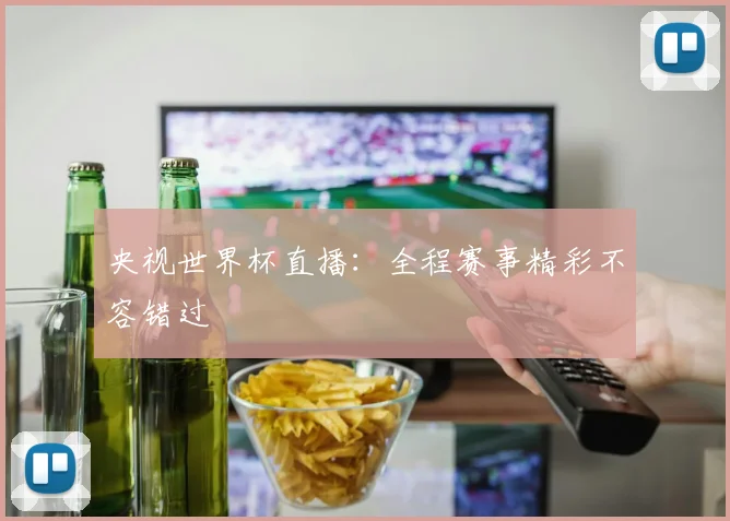 央视世界杯直播：全程赛事精彩不容错过